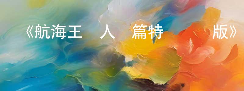 蔡劍銘發布《航海王魚人島篇特別編輯版》詳情介紹_航海王魚人島篇特別編輯版已完結在線觀看_航海王魚人島篇特別編輯版迅雷下載_日漫